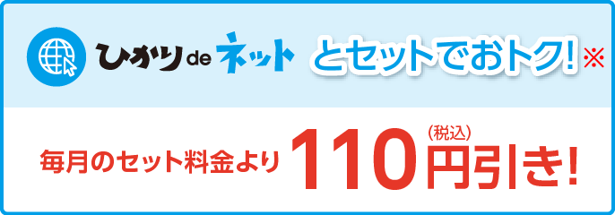 ひかりdeネット とセットでおトク！ 毎月のセット料金より110円（税込）引き！