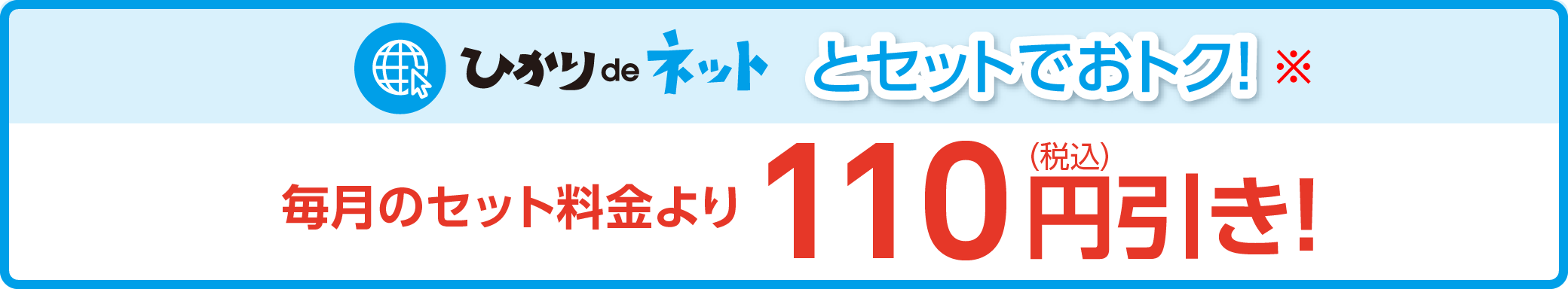 ひかりdeネット とセットでおトク！ 毎月のセット料金より110円（税込）引き！