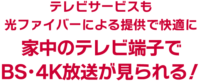 テレビサービスも光ファイバーによる提供で快適に家中のテレビ端子でBS･4K放送が見られる！